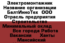 Электромонтажник › Название организации ­ БалтИнноТех, ООО › Отрасль предприятия ­ Строительство › Минимальный оклад ­ 20 000 - Все города Работа » Вакансии   . Ханты-Мансийский,Нефтеюганск г.